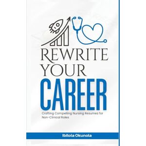 Okunola, Ibilola REWRITE YOUR CAREER: Crafting Compelling Nursing Resumes for Non-Clinical Roles Okunola, Ibilola REWRITE YOUR CAREER: Crafting Compelling Nursing Resumes for Non-Clinical Roles