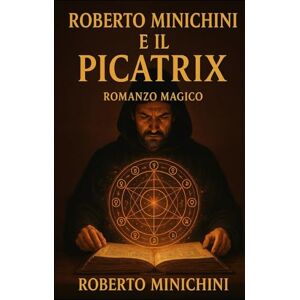 Minichini, Roberto Roberto Minichini e il Picatrix: Romanzo Magico Minichini, Roberto Roberto Minichini e il Picatrix: Romanzo Magico