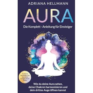 Hellmann, Adriana Aura – Die Komplett-Anleitung für Einsteiger: Wie du deine Aura sehen, deine Chakren harmonisieren und dein drittes Auge öffnen kannst. So löst du Blockaden und lässt deine Energie wieder fließen Hellmann, Adriana Aura – Die Komplett-Anleitung für Einsteiger: Wie du deine Aura sehen, deine Chakren harmonisieren und dein drittes Auge öffnen kannst. So löst du Blockaden und lässt deine Energie wieder fließen