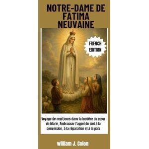 J. Colon, William NOTRE-DAME DE FATIMA NEUVAINE: Voyage de neuf jours dans la lumière du cœur de Marie, Embrasser l'appel du ciel à la conversion, à la réparation et à la paix J. Colon, William NOTRE-DAME DE FATIMA NEUVAINE: Voyage de neuf jours dans la lumière du cœur de Marie, Embrasser l'appel du ciel à la conversion, à la réparation et à la paix