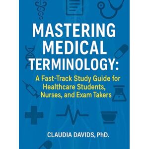 Davids PhD, Claudia Mastering Medical Terminology: A Fast-Track Study Guide for Healthcare Students, Nurses, and Exam Takers. Davids PhD, Claudia Mastering Medical Terminology: A Fast-Track Study Guide for Healthcare Students, Nurses, and Exam Takers.