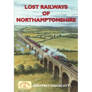 Kingscott, Mr Geoffrey Lost Railways of Northamptonshire Kingscott, Mr Geoffrey Lost Railways of Northamptonshire