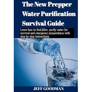 Goodman, Jeff The new prepper water purification survival guide: Learn how to find,filter, purify water for survival and emergency preparedness with step by step instructions Goodman, Jeff The new prepper water purification survival guide: Learn how to find,filter, purify water for survival and emergency preparedness with step by step instructions