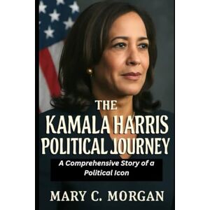 Morgan, Mary C The Kamala Harris Political Journey: A Comprehensive Story of a Political Icon Morgan, Mary C The Kamala Harris Political Journey: A Comprehensive Story of a Political Icon