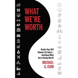 Isom, Michael G. What We're Worth: Realize Your HLV (Human Life Value)... And Know What You're Really Worth Isom, Michael G. What We're Worth: Realize Your HLV (Human Life Value)... And Know What You're Really Worth