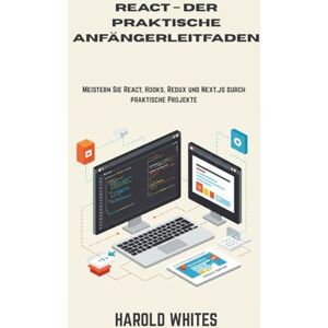 WHITES, HAROLD REACT – DER PRAKTISCHE ANFÄNGERLEITFADEN: Meistern Sie React, Hooks, Redux und Next.js durch praktische Projekte WHITES, HAROLD REACT – DER PRAKTISCHE ANFÄNGERLEITFADEN: Meistern Sie React, Hooks, Redux und Next.js durch praktische Projekte