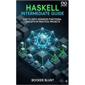 BLUNT, BOOKER Haskell Intermediate Guide: How to Apply Advanced Functional Concepts in Practical Projects (Mastering Emerging Programming Languages) BLUNT, BOOKER Haskell Intermediate Guide: How to Apply Advanced Functional Concepts in Practical Projects (Mastering Emerging Programming Languages)