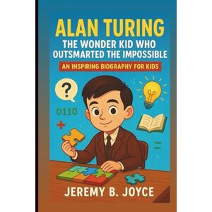B. Joyce, Jeremy Alan Turing: The Wonder Kid Who Outsmarted the Impossible: An Inspiring Biography For Kids B. Joyce, Jeremy Alan Turing: The Wonder Kid Who Outsmarted the Impossible: An Inspiring Biography For Kids