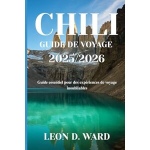 WARD, LEON D CHILI GUIDE DE VOYAGE 2025/2026: Guide essentiel pour des expériences de voyage inoubliables WARD, LEON D CHILI GUIDE DE VOYAGE 2025/2026: Guide essentiel pour des expériences de voyage inoubliables