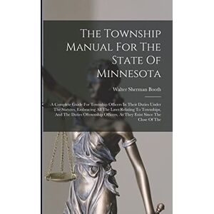 Booth, Walter Sherman The Township Manual For The State Of Minnesota: A Complete Guide For Township Officers In Their Duties Under The Statutes, Embracing All The Laws ... As They Exist Since The Close Of The Booth, Walter Sherman The Township Manual For The State Of Minnesota: A Complete Guide For Township Officers In Their Duties Under The Statutes, Embracing All The Laws ... As They Exist Since The Close Of The