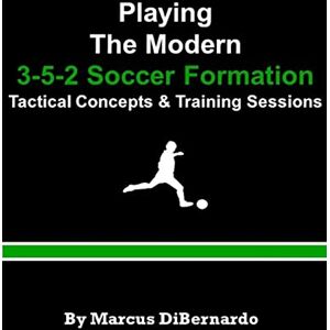 DiBernardo, Marcus Playing The Modern 3-5-2 Soccer Formation: Tactical Concepts & Training Sessions DiBernardo, Marcus Playing The Modern 3-5-2 Soccer Formation: Tactical Concepts & Training Sessions