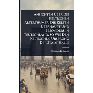 Keferstein, Christian Ansichten Über Die Keltischen AlterthÃ1/4mer, Die Kelten Überhaupt Und Besonders In Teutschland, So Wie Den Keltischen Ursprung Der Stadt Halle Keferstein, Christian Ansichten Über Die Keltischen AlterthÃ1/4mer, Die Kelten Überhaupt Und Besonders In Teutschland, So Wie Den Keltischen Ursprung Der Stadt Halle