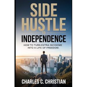 CHRISTIAN, CHARLES C. SIDE HUSTLE TO INDEPENDENCE: How to Turn Extra Income into a Life of Freedom CHRISTIAN, CHARLES C. SIDE HUSTLE TO INDEPENDENCE: How to Turn Extra Income into a Life of Freedom
