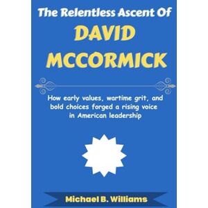 Williams, Michael B The Relentless Ascent of David McCormick: How early values, wartime grit, and bold choices forged a rising voice in American leadership (The Story Behind Political Icons) Williams, Michael B The Relentless Ascent of David McCormick: How early values, wartime grit, and bold choices forged a rising voice in American leadership (The Story Behind Political Icons)