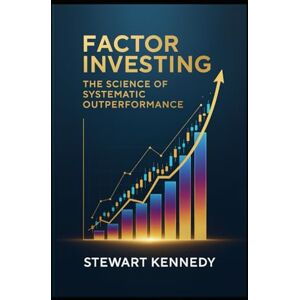 Kennedy, Stewart Factor Investing: The Science of Systematic Outperformance (The Investing Essentials Library) Kennedy, Stewart Factor Investing: The Science of Systematic Outperformance (The Investing Essentials Library)