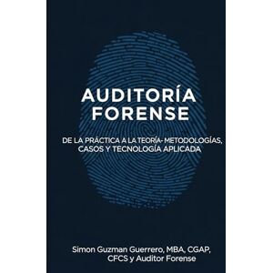 Guzman Guerrero, Simon Auditoría Forense: De la práctica a la teoría: Metodologías, casos reales y tecnología aplicada Guzman Guerrero, Simon Auditoría Forense: De la práctica a la teoría: Metodologías, casos reales y tecnología aplicada