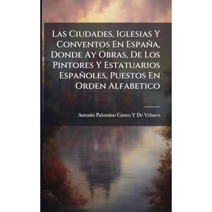 De Velasco, Antonio Palomino Castro y Las Ciudades, Iglesias Y Conventos En España, Donde Ay Obras, De Los Pintores Y Estatuarios Españoles, Puestos En Orden Alfabetico De Velasco, Antonio Palomino Castro y Las Ciudades, Iglesias Y Conventos En España, Donde Ay Obras, De Los Pintores Y Estatuarios Españoles, Puestos En Orden Alfabetico