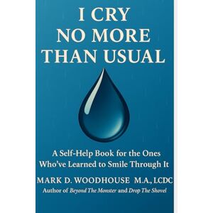 Woodhouse M.A., LCDC, Mark D. I CRY NO MORE THAN USUAL: A Self-Help Book for the Ones Who’ve Learned to Smile Through It Woodhouse M.A., LCDC, Mark D. I CRY NO MORE THAN USUAL: A Self-Help Book for the Ones Who’ve Learned to Smile Through It