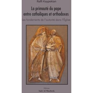 Kaypekian, Raffi La primauté du pape entre catholiques et orthodoxes: Les fondements de l’autorité dans l’Église Kaypekian, Raffi La primauté du pape entre catholiques et orthodoxes: Les fondements de l’autorité dans l’Église
