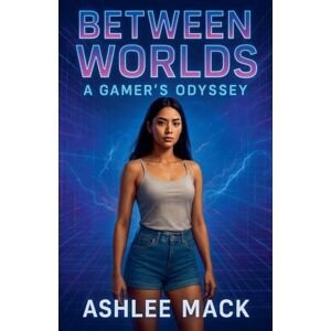 Mack, Ashlee Between Worlds: A Gamer's Odyssey Mack, Ashlee Between Worlds: A Gamer's Odyssey