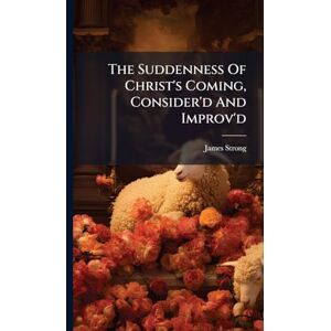 Strong, James The Suddenness Of Christ's Coming, Consider'd And Improv'd Strong, James The Suddenness Of Christ's Coming, Consider'd And Improv'd
