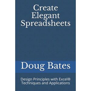 Bates, Doug Create Elegant Spreadsheets: Design Principles with Excel® Techniques and Applications Bates, Doug Create Elegant Spreadsheets: Design Principles with Excel® Techniques and Applications