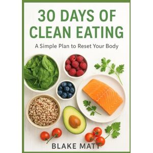 MATT, BLAKE 30 DAYS OF CLEAN EATING: A Simple Plan to Reset Your Body MATT, BLAKE 30 DAYS OF CLEAN EATING: A Simple Plan to Reset Your Body
