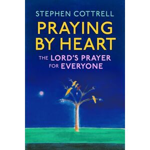 Cottrell, Stephen Praying by Heart: The Lord's Prayer for Everyone: The Lord's Prayer for Everyone Cottrell, Stephen Praying by Heart: The Lord's Prayer for Everyone: The Lord's Prayer for Everyone