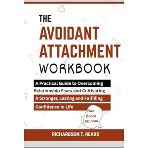 READS, RICHARDSON T. THE AVOIDANT ATTACHMENT WORKBOOK: A Practical Guide to Overcoming Relationship Fears and Cultivating a Stronger, Lasting and Fulfilling Confidence in Life READS, RICHARDSON T. THE AVOIDANT ATTACHMENT WORKBOOK: A Practical Guide to Overcoming Relationship Fears and Cultivating a Stronger, Lasting and Fulfilling Confidence in Life