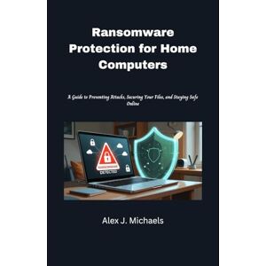 Michaels, Alex J. Ransomware Protection for Home Computers: A Guide to Preventing Attacks, Securing Your Files, and Staying Safe Online Michaels, Alex J. Ransomware Protection for Home Computers: A Guide to Preventing Attacks, Securing Your Files, and Staying Safe Online