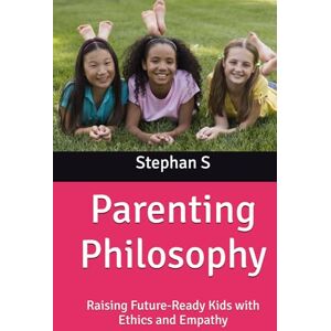 S, Stephan Parenting Philosophy: Raising Future-Ready Kids with Ethics and Empathy S, Stephan Parenting Philosophy: Raising Future-Ready Kids with Ethics and Empathy