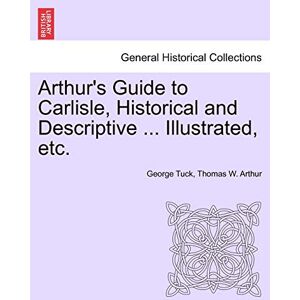 Tuck, George Arthur's Guide to Carlisle, Historical and Descriptive ... Illustrated, Etc. Tuck, George Arthur's Guide to Carlisle, Historical and Descriptive ... Illustrated, Etc.