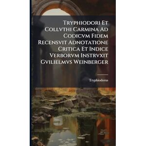 Tryphiodorus Tryphiodori Et Collvthi Carmina Ad Codicvm Fidem Recensvit Adnotatione Critica Et Indice Verborvm Instrvxit Gvilielmvs Weinberger Tryphiodorus Tryphiodori Et Collvthi Carmina Ad Codicvm Fidem Recensvit Adnotatione Critica Et Indice Verborvm Instrvxit Gvilielmvs Weinberger