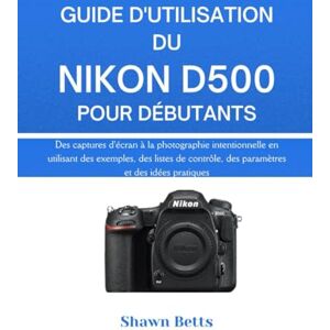 Betts, Shawn NIKON D500 BENUTZERHANDBUCH FÜR ANFÄNGER: Von Snapshots bis hin zu absichtlicher Fotografie mit Beispielen, Checklisten, Einstellungen und Übungsideen Betts, Shawn NIKON D500 BENUTZERHANDBUCH FÜR ANFÄNGER: Von Snapshots bis hin zu absichtlicher Fotografie mit Beispielen, Checklisten, Einstellungen und Übungsideen