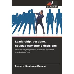 Bontango Kweme, Frederic Leadership, gestione, equipaggiamento e decisione: Il manuale completo per capire, mobilitare e dirigere nelle organizzazioni di oggi Bontango Kweme, Frederic Leadership, gestione, equipaggiamento e decisione: Il manuale completo per capire, mobilitare e dirigere nelle organizzazioni di oggi