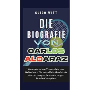 Witt, Guido Die Biografie von Carlos Alcaraz: Vom spanischen Tennisplatz zum Weltruhm – Die unerzählte Geschichte des vielversprechendsten jungen Tennis-Champions Witt, Guido Die Biografie von Carlos Alcaraz: Vom spanischen Tennisplatz zum Weltruhm – Die unerzählte Geschichte des vielversprechendsten jungen Tennis-Champions