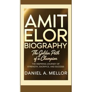 A. Mellor, Daniel AMIT ELOR: The Golden Path of a Champion — The Inspiring Journey of Strength, Sacrifice, and Success A. Mellor, Daniel AMIT ELOR: The Golden Path of a Champion — The Inspiring Journey of Strength, Sacrifice, and Success