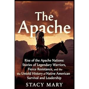 Mary, Stacy The Apache: Rise of the Apache Nations: Stories of Legendary Warriors, Fierce Resistance, and the Untold History of Native American Survival and Leadership Mary, Stacy The Apache: Rise of the Apache Nations: Stories of Legendary Warriors, Fierce Resistance, and the Untold History of Native American Survival and Leadership