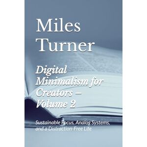 Turner, Miles Digital Minimalism for Creators – Volume 2: Sustainable Focus, Analog Systems, and a Distraction-Free Life Turner, Miles Digital Minimalism for Creators – Volume 2: Sustainable Focus, Analog Systems, and a Distraction-Free Life