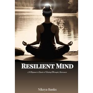 Banks, Nikeya Resilient Mind: A Beginner's Guide to Healing Through Awareness Banks, Nikeya Resilient Mind: A Beginner's Guide to Healing Through Awareness