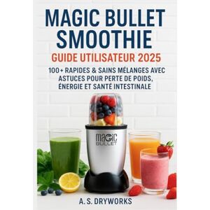 DRYWORKS, A.S. GUIDE D'UTILISATION DU SMOOTHIE MAGIC BULLET 2025: Plus de 100 mélanges rapides et sains avec des conseils et astuces pour la perte de poids, l'énergie et la santé intestinale DRYWORKS, A.S. GUIDE D'UTILISATION DU SMOOTHIE MAGIC BULLET 2025: Plus de 100 mélanges rapides et sains avec des conseils et astuces pour la perte de poids, l'énergie et la santé intestinale