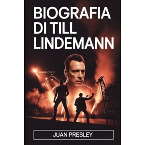 Presley, Juan BIOGRAFIA DI TILL LINDEMANN: La vita, l'arte e il turbolento viaggio di Till Lindemann Presley, Juan BIOGRAFIA DI TILL LINDEMANN: La vita, l'arte e il turbolento viaggio di Till Lindemann