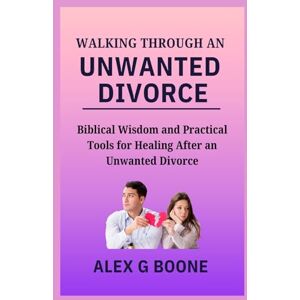 Boone, Alex G Walking Through an Unwanted Divorce: Biblical Wisdom and Practical Tools for Healing After an Unwanted Divorce Boone, Alex G Walking Through an Unwanted Divorce: Biblical Wisdom and Practical Tools for Healing After an Unwanted Divorce
