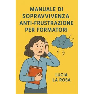La Rosa, Lucia Manuale di sopravvivenza anti-frustrazione per formatori: Guida pratica per navigatori d'aula La Rosa, Lucia Manuale di sopravvivenza anti-frustrazione per formatori: Guida pratica per navigatori d'aula
