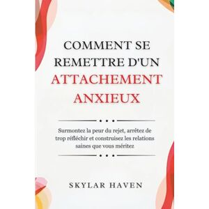 Haven, Skylar Comment se remettre d'un attachement anxieux: Surmontez la peur du rejet, arrêtez de trop réfléchir et construisez les relations saines que vous méritez Haven, Skylar Comment se remettre d'un attachement anxieux: Surmontez la peur du rejet, arrêtez de trop réfléchir et construisez les relations saines que vous méritez