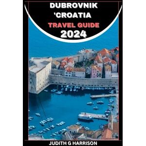 Harrison, Judith G. Dubrovnik' Croatia Travel guide 2024: The Insider's t Guide to Dubrovnik's: Unlocking The Croatia Hidden Gams 2024. Harrison, Judith G. Dubrovnik' Croatia Travel guide 2024: The Insider's t Guide to Dubrovnik's: Unlocking The Croatia Hidden Gams 2024.