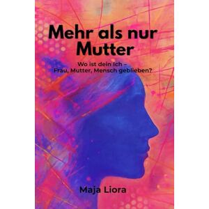 Liora, Maja Mehr als nur Mutter Wo ist dein Ich, Frau, Mutter, Mensch geblieben?: Wie Frauen sich zwischen Mental Load, Erschöpfung und Familienalltag nicht verlieren Liora, Maja Mehr als nur Mutter Wo ist dein Ich, Frau, Mutter, Mensch geblieben?: Wie Frauen sich zwischen Mental Load, Erschöpfung und Familienalltag nicht verlieren