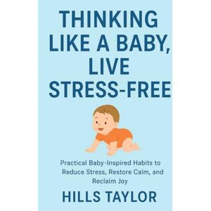 Taylor THINKING LIKE A BABY,LIVE STRESS-FREE: PRACTICAL BABY-INSPIRED HABITS TO REDUCE STRESS,RESTORE CALM,AND REGAIN JOY Taylor THINKING LIKE A BABY,LIVE STRESS-FREE: PRACTICAL BABY-INSPIRED HABITS TO REDUCE STRESS,RESTORE CALM,AND REGAIN JOY