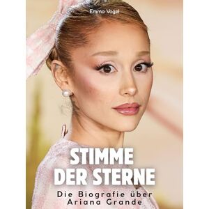 Vogel, Emma Stimme der Sterne: Die Biografie über Ariana Grande. Hochwertige Hardcoverausgabe Vogel, Emma Stimme der Sterne: Die Biografie über Ariana Grande. Hochwertige Hardcoverausgabe