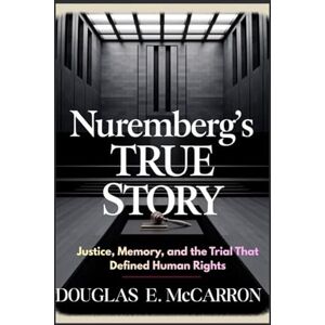 E. McCarron, Douglas Nuremberg's true story: Justice, Memory, and the Trial That Defined Human Rights E. McCarron, Douglas Nuremberg's true story: Justice, Memory, and the Trial That Defined Human Rights